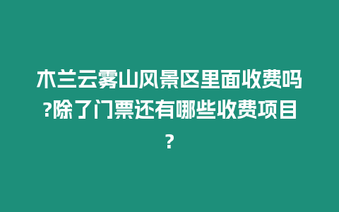 木蘭云霧山風(fēng)景區(qū)里面收費嗎?除了門票還有哪些收費項目?