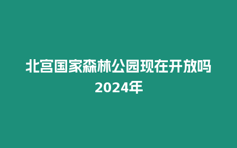 北宮國家森林公園現在開放嗎2024年