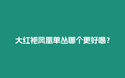 大紅袍鳳凰單叢哪個(gè)更好喝？