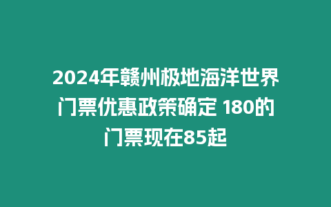 2024年贛州極地海洋世界門票優惠政策確定 180的門票現在85起