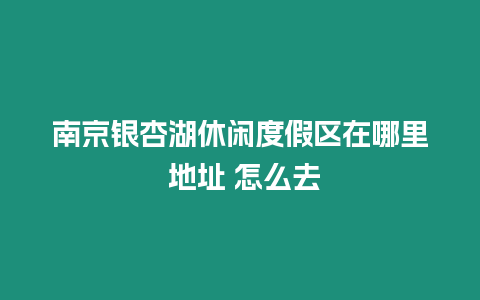 南京銀杏湖休閑度假區在哪里 地址 怎么去