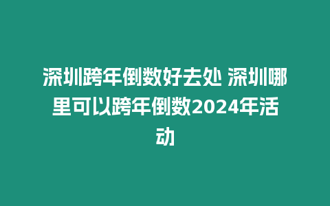 深圳跨年倒數好去處 深圳哪里可以跨年倒數2024年活動