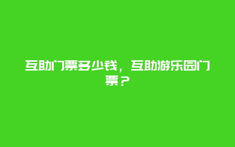 互助門票多少錢，互助游樂園門票？