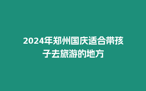 2024年鄭州國慶適合帶孩子去旅游的地方