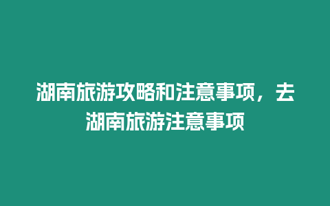 湖南旅游攻略和注意事項，去湖南旅游注意事項