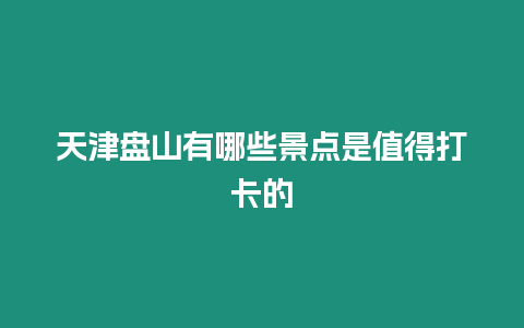 天津盤山有哪些景點是值得打卡的