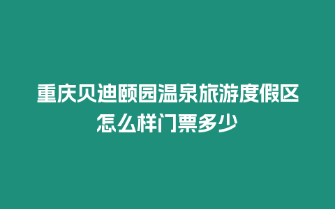 重慶貝迪頤園溫泉旅游度假區怎么樣門票多少