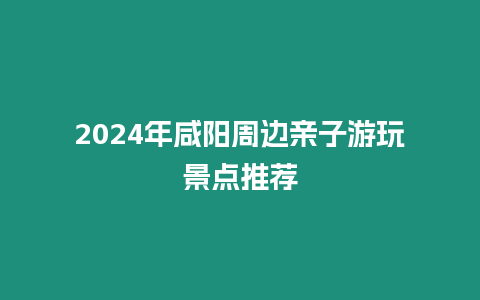 2024年咸陽周邊親子游玩景點推薦