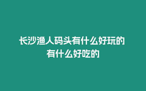 長沙漁人碼頭有什么好玩的 有什么好吃的