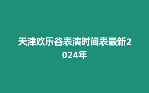 天津歡樂谷表演時間表最新2024年