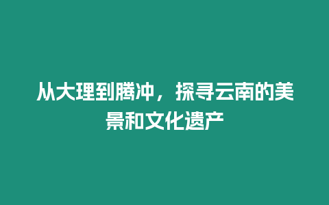 從大理到騰沖，探尋云南的美景和文化遺產