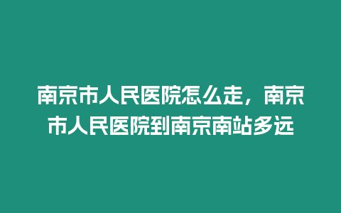 南京市人民醫院怎么走，南京市人民醫院到南京南站多遠