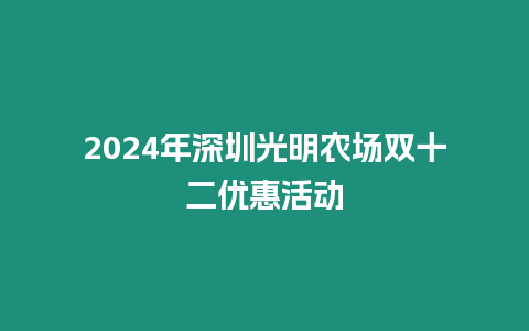 2024年深圳光明農場雙十二優惠活動