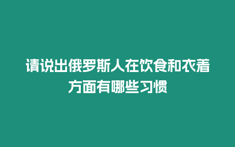 請說出俄羅斯人在飲食和衣著方面有哪些習慣