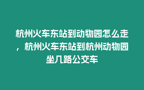 杭州火車東站到動(dòng)物園怎么走，杭州火車東站到杭州動(dòng)物園坐幾路公交車