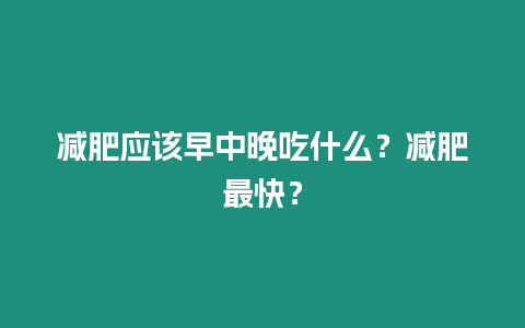 減肥應該早中晚吃什么？減肥最快？