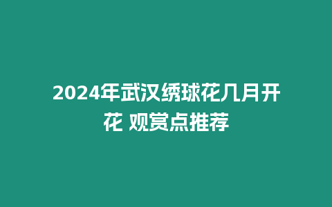 2024年武漢繡球花幾月開花 觀賞點推薦