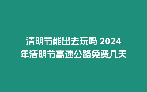 清明節(jié)能出去玩嗎 2024年清明節(jié)高速公路免費幾天