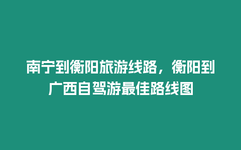 南寧到衡陽旅游線路，衡陽到廣西自駕游最佳路線圖