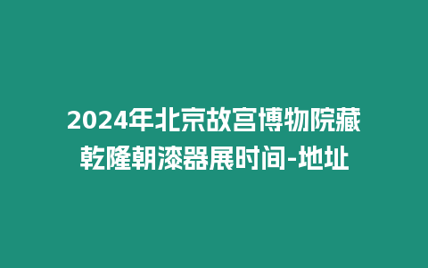 2024年北京故宮博物院藏乾隆朝漆器展時(shí)間-地址