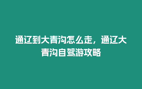 通遼到大青溝怎么走，通遼大青溝自駕游攻略