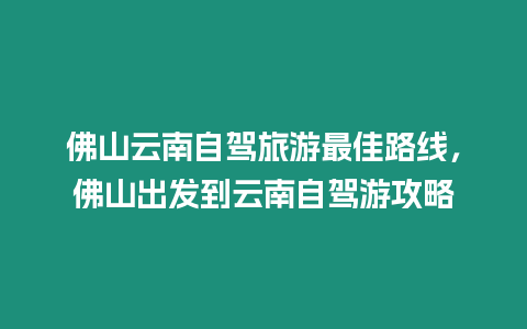 佛山云南自駕旅游最佳路線(xiàn)，佛山出發(fā)到云南自駕游攻略