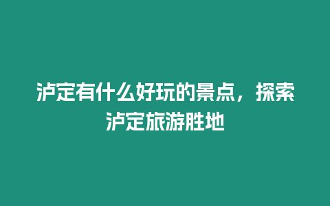 瀘定有什么好玩的景點，探索瀘定旅游勝地