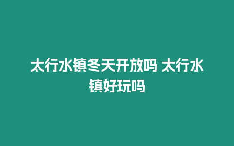 太行水鎮冬天開放嗎 太行水鎮好玩嗎