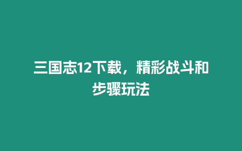 三國志12下載，精彩戰斗和步驟玩法