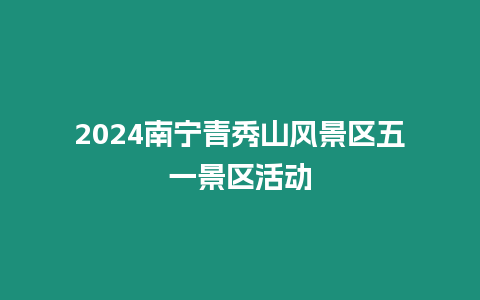 2024南寧青秀山風景區五一景區活動