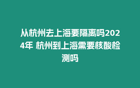 從杭州去上海要隔離嗎2024年 杭州到上海需要核酸檢測嗎