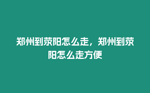 鄭州到滎陽怎么走，鄭州到滎陽怎么走方便