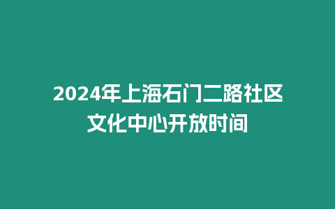 2024年上海石門二路社區文化中心開放時間