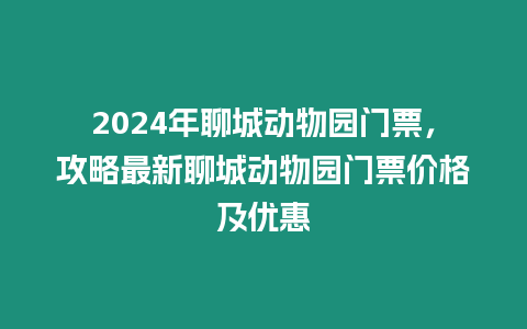 2024年聊城動物園門票，攻略最新聊城動物園門票價格及優惠