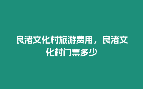 良渚文化村旅游費用，良渚文化村門票多少