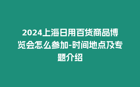 2024上海日用百貨商品博覽會怎么參加-時間地點及專題介紹