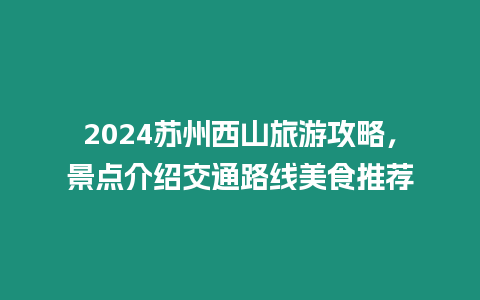 2024蘇州西山旅游攻略，景點介紹交通路線美食推薦