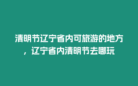 清明節遼寧省內可旅游的地方，遼寧省內清明節去哪玩