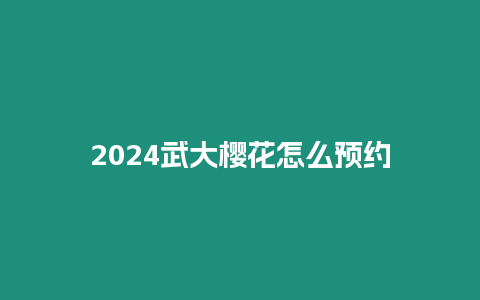 2024武大櫻花怎么預約