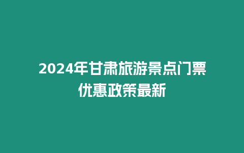 2024年甘肅旅游景點門票優(yōu)惠政策最新