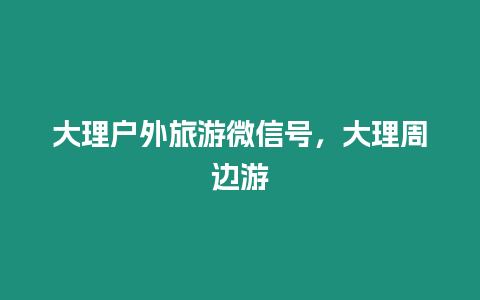 大理戶外旅游微信號，大理周邊游