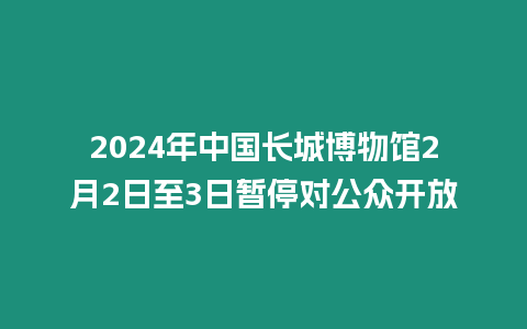 2024年中國長城博物館2月2日至3日暫停對公眾開放