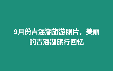 9月份青海湖旅游照片，美麗的青海湖旅行回憶