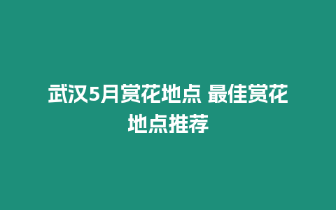 武漢5月賞花地點 最佳賞花地點推薦