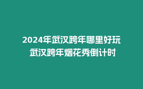 2024年武漢跨年哪里好玩 武漢跨年煙花秀倒計時