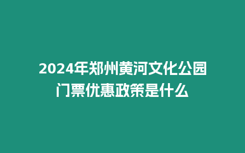 2024年鄭州黃河文化公園門(mén)票優(yōu)惠政策是什么