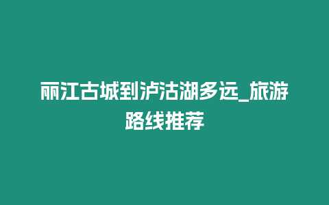 麗江古城到瀘沽湖多遠(yuǎn)_旅游路線推薦