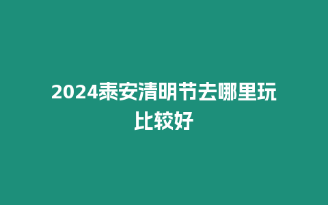 2024泰安清明節去哪里玩比較好