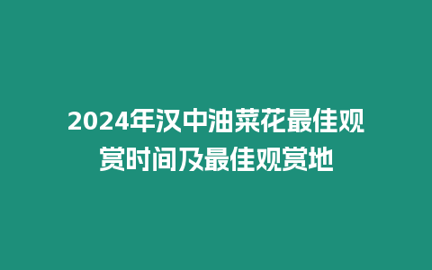 2024年漢中油菜花最佳觀賞時間及最佳觀賞地