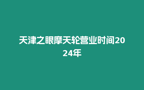 天津之眼摩天輪營業時間2024年